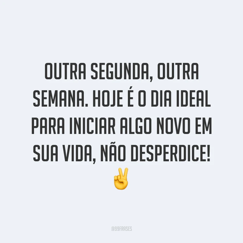 Outra segunda, outra semana. Hoje é o dia ideal para iniciar algo novo em sua vida, não desperdice! ✌️