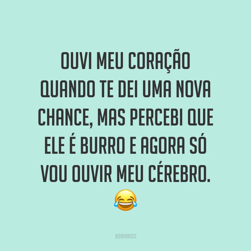 Ouvi meu coração quando te dei uma nova chance, mas percebi que ele é burro e agora só vou ouvir meu cérebro. ?