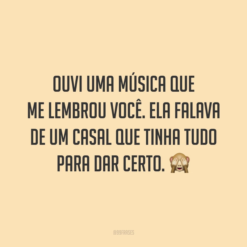 Ouvi uma música que me lembrou você. Ela falava de um casal que tinha tudo para dar certo. 🙈