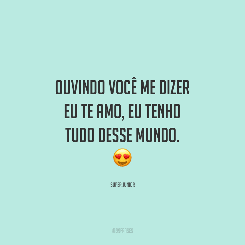 Ouvindo você me dizer eu te amo, eu tenho tudo desse mundo.