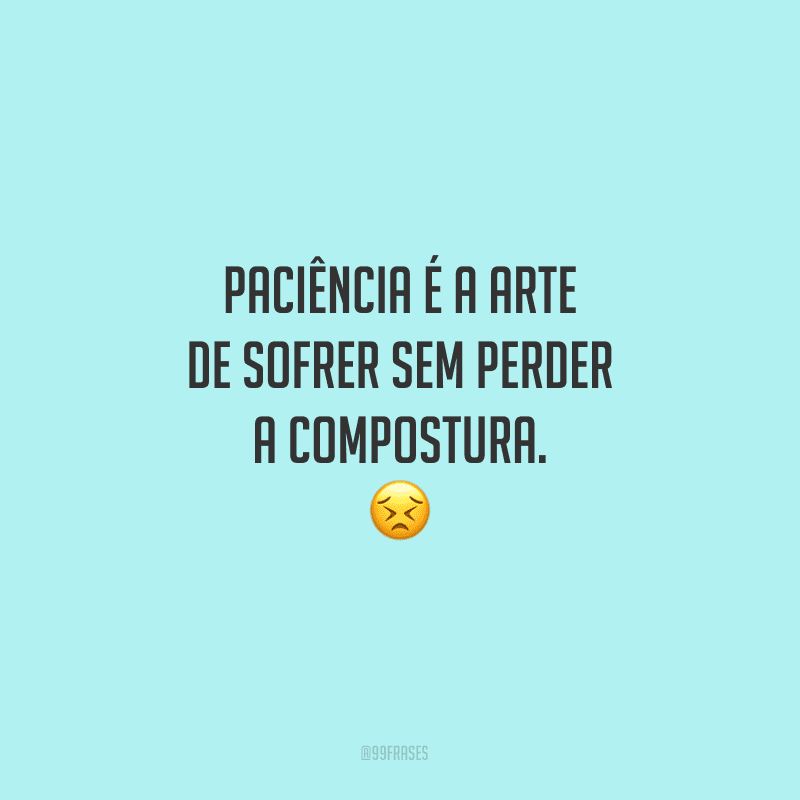 Paciência é a arte de sofrer sem perder a compostura. 