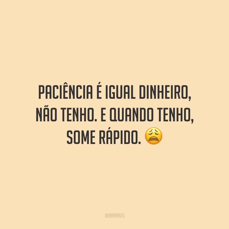 Paciência é igual dinheiro, não tenho. E quando tenho, some rápido.