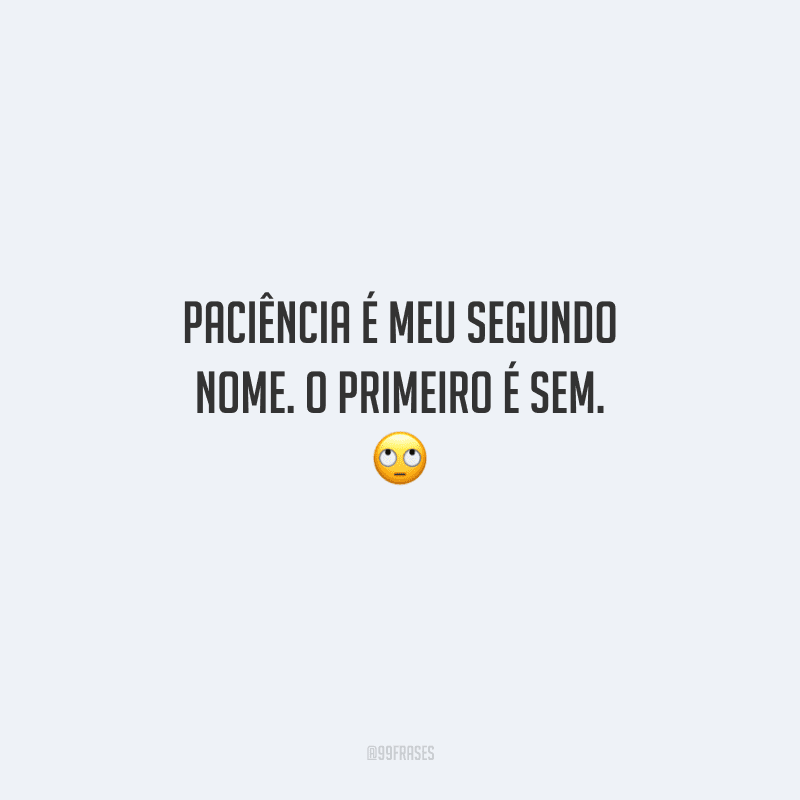 Paciência é meu segundo nome. O primeiro é sem. 