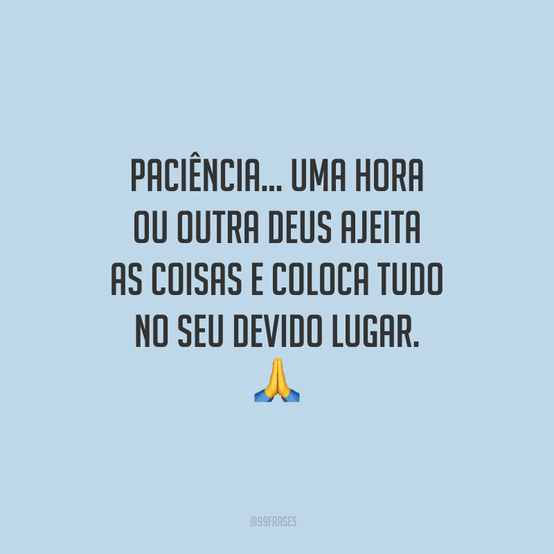 Paciência… uma hora ou outra Deus ajeita as coisas e coloca tudo no seu devido lugar.