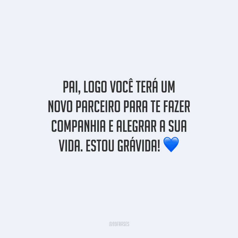 Pai, logo você terá um novo parceiro para te fazer companhia e alegrar a sua vida. Estou grávida! 