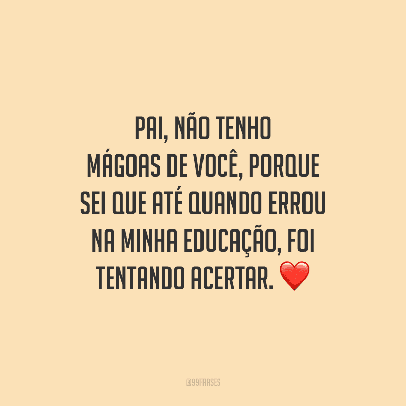 Pai, não tenho mágoas de você, porque sei que até quando errou na minha educação, foi tentando acertar.