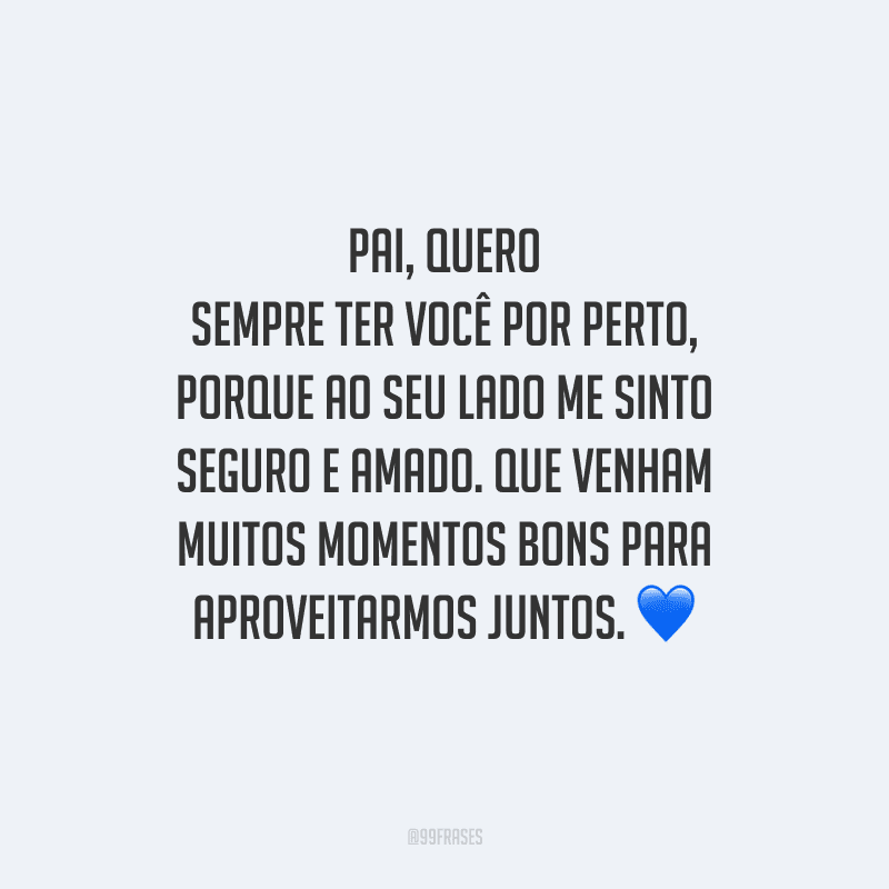 Pai, quero sempre ter você por perto, porque ao seu lado me sinto seguro e amado. Que venham muitos momentos bons para aproveitarmos juntos. 