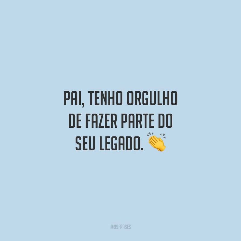 Pai, tenho orgulho de fazer parte do seu legado.