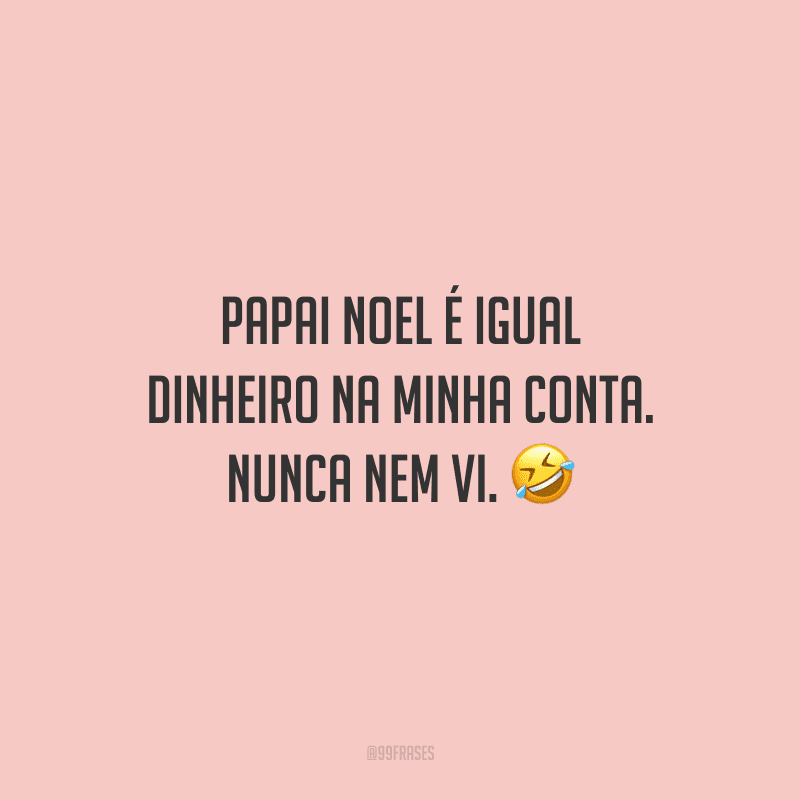 Papai Noel é igual dinheiro na minha conta. Nunca nem vi.