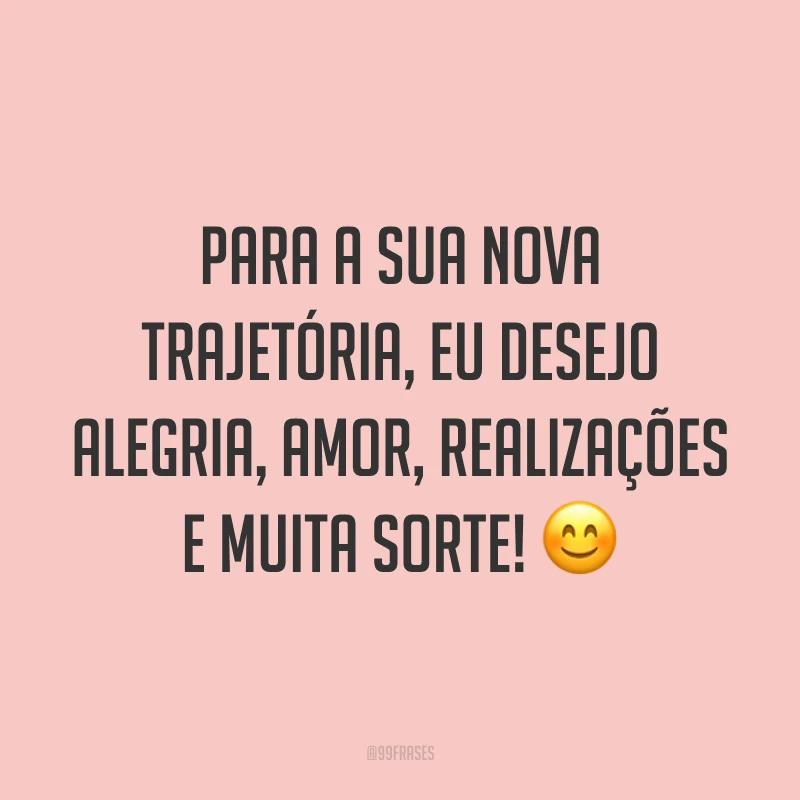 Para a sua nova trajetória, eu desejo alegria, amor, realizações e muita sorte! 😊