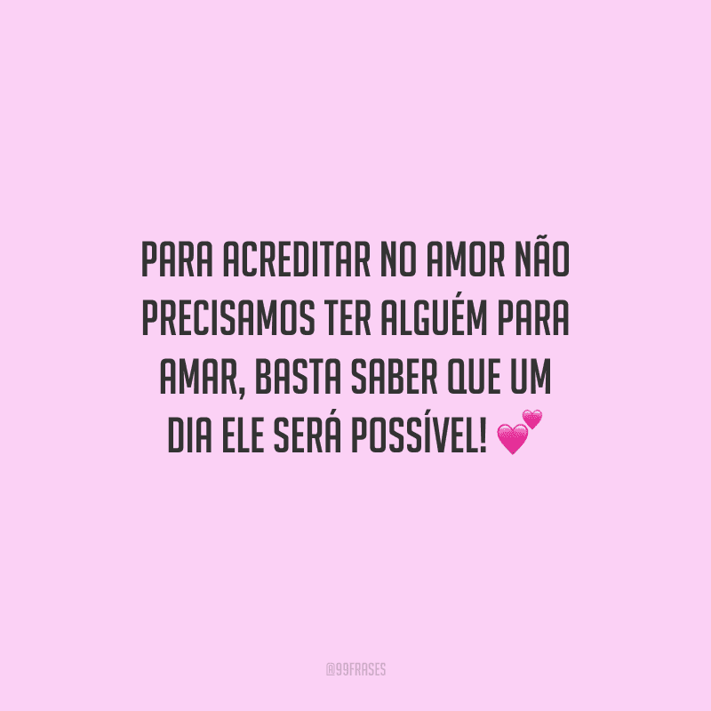 Para acreditar no amor não precisamos ter alguém para amar, basta saber que um dia ele será possível! 