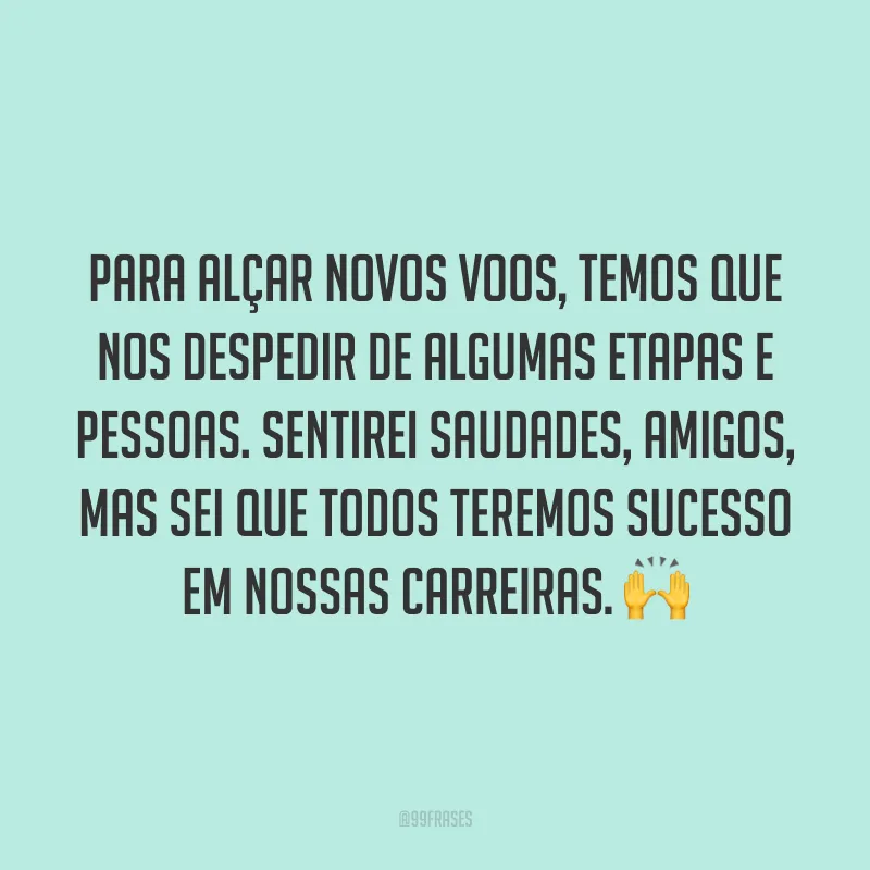 Para alçar novos voos, temos que nos despedir de algumas etapas e pessoas. Sentirei saudades, amigos, mas sei que todos teremos sucesso em nossas carreiras. 🙌