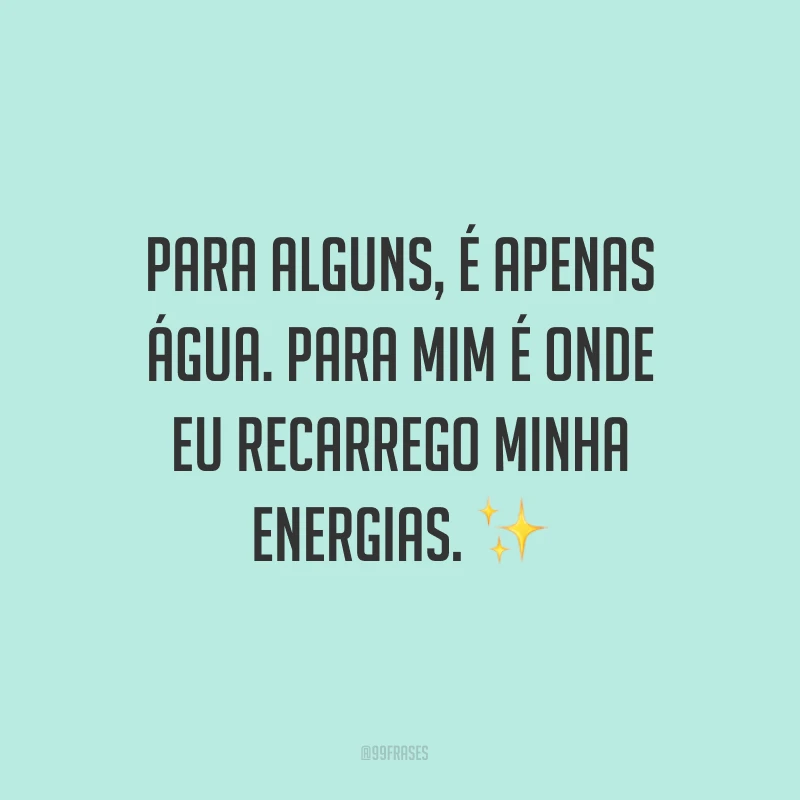 Para alguns, é apenas água. Para mim é onde eu recarrego minha energias. ✨
