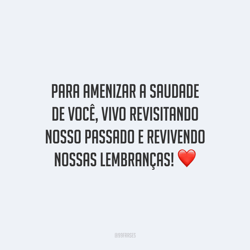 Para amenizar a saudade de você, vivo revisitando nosso passado e revivendo nossas lembranças!