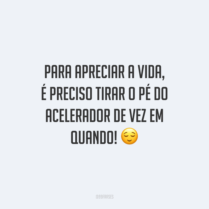 Para apreciar a vida, é preciso tirar o pé do acelerador de vez em quando!