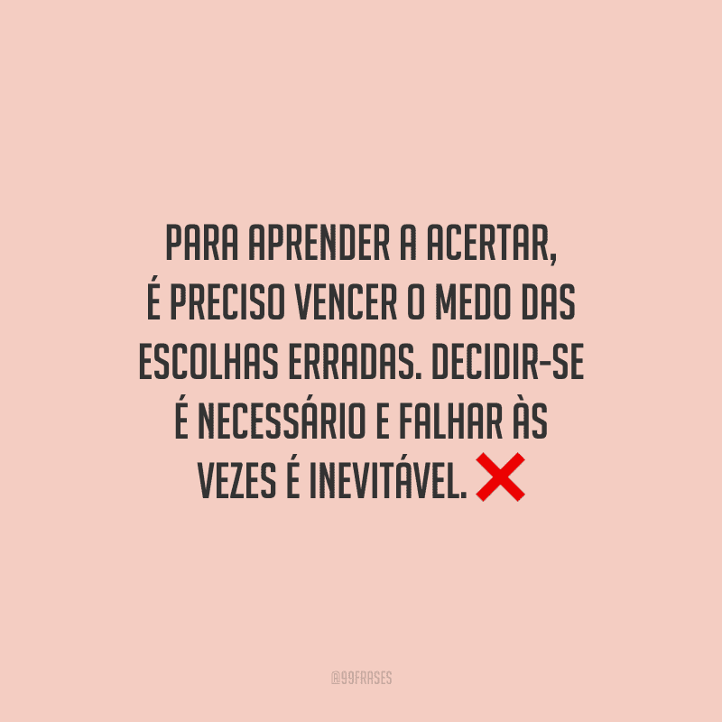 Para aprender a acertar, é preciso vencer o medo das escolhas erradas. Decidir-se é necessário e falhar às vezes é inevitável.