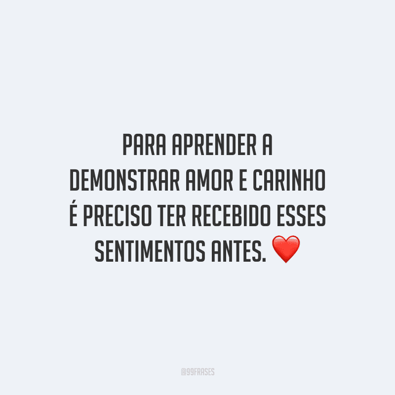 Para aprender a demonstrar amor e carinho é preciso ter recebido esses sentimentos antes. 