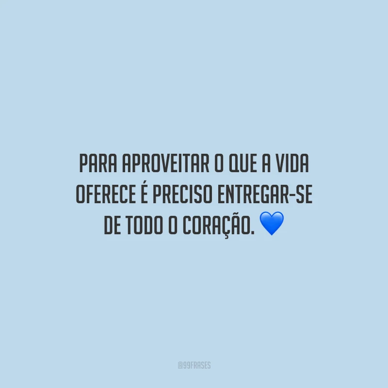 Para aproveitar o que a vida oferece é preciso entregar-se de todo o coração.