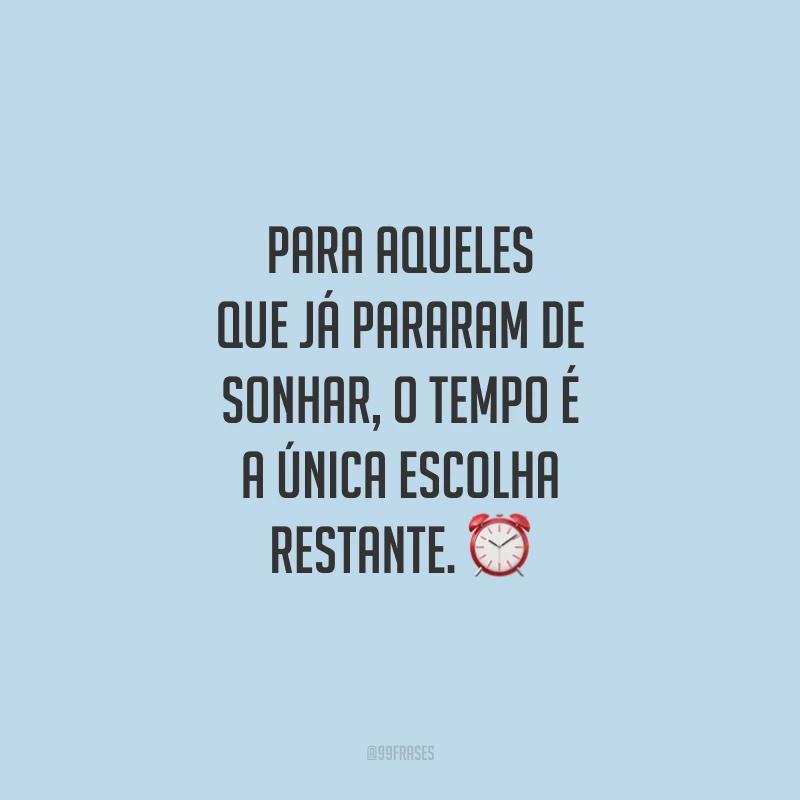 Para aqueles que já pararam de sonhar, o tempo é a única escolha restante. 