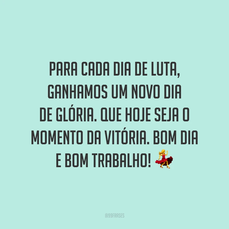 Para cada dia de luta, ganhamos um novo dia de glória. Que hoje seja o momento da vitória. Bom dia e bom trabalho!