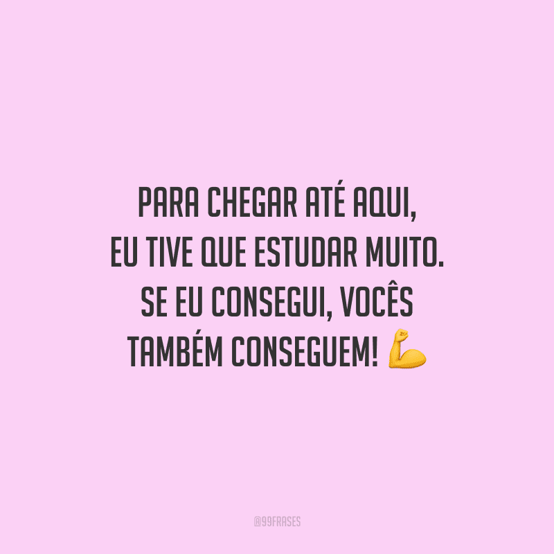Para chegar até aqui, eu tive que estudar muito. Se eu consegui, vocês também conseguem!
