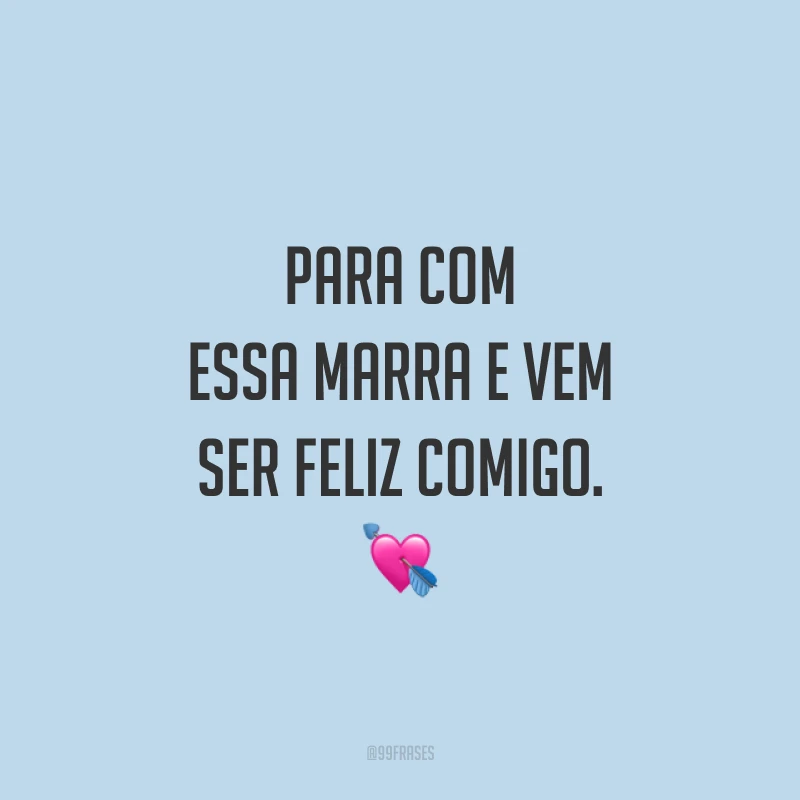 Para com essa marra e vem ser feliz comigo. 💘