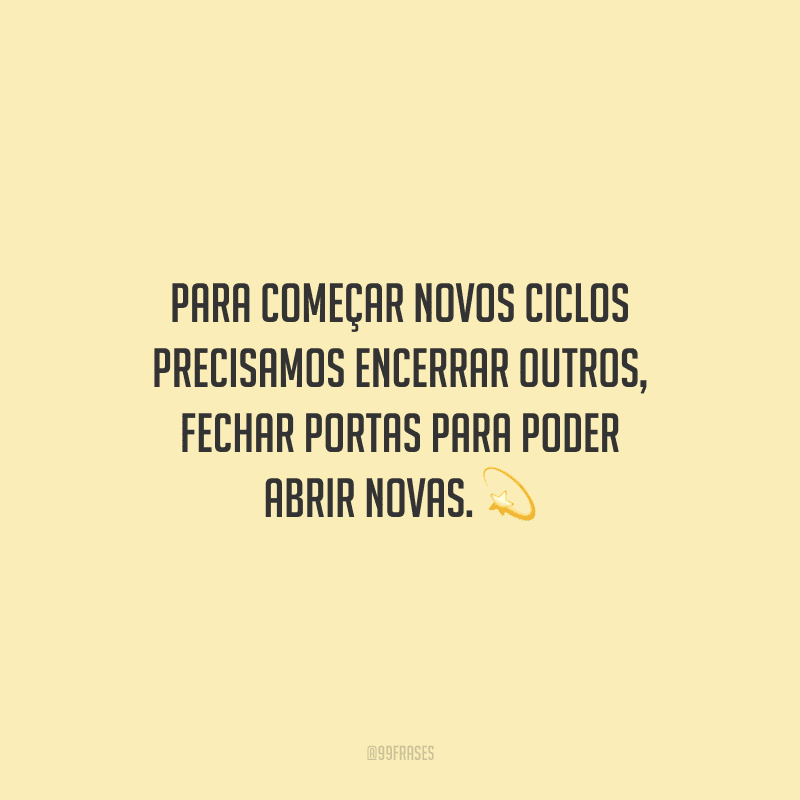 Para começar novos ciclos precisamos encerrar outros, fechar portas para poder abrir novas.