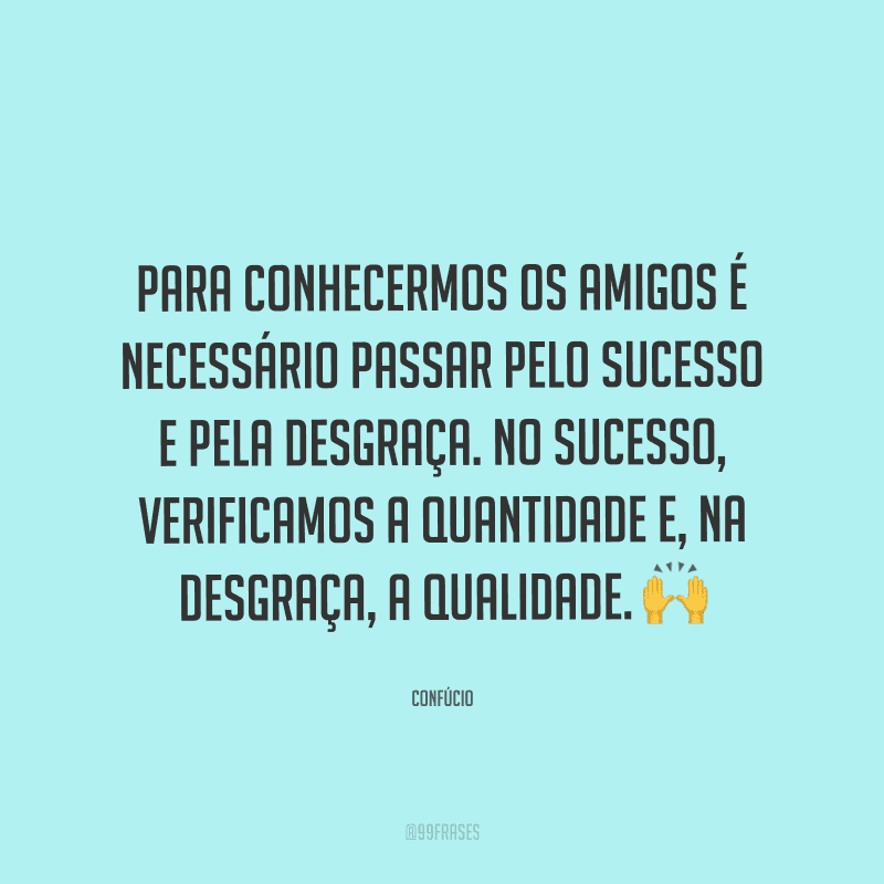 Para conhecermos os amigos é necessário passar pelo sucesso e pela desgraça. No sucesso, verificamos a quantidade e, na desgraça, a qualidade. 