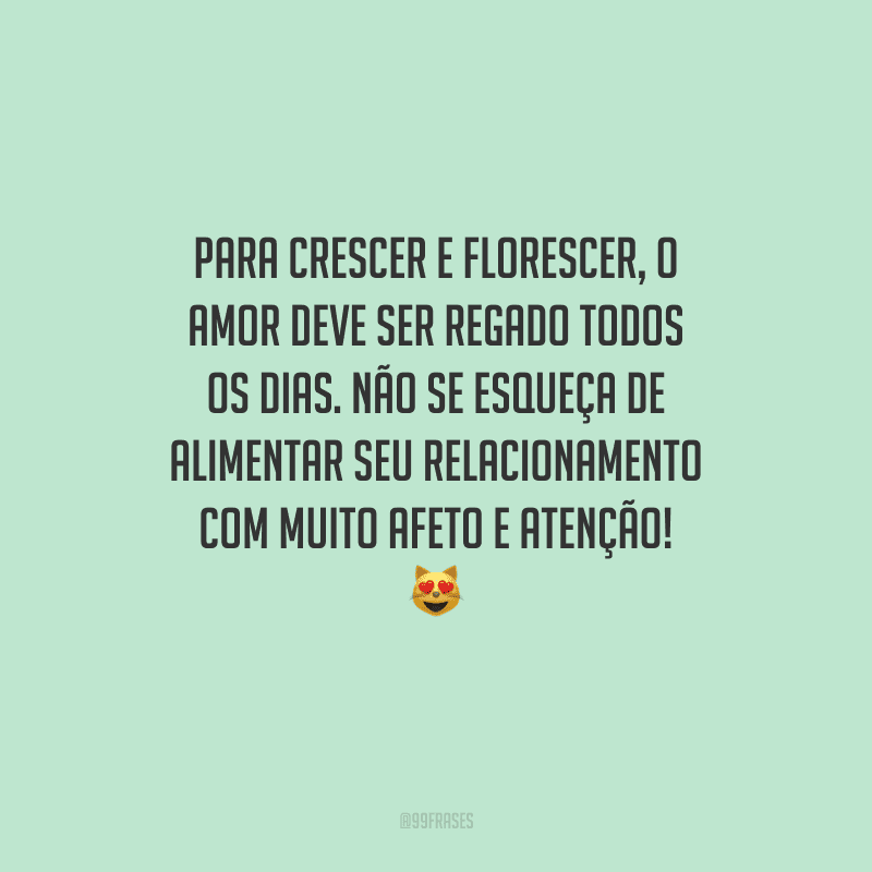 Para crescer e florescer, o amor deve ser regado todos os dias. Não se esqueça de alimentar seu relacionamento com muito afeto e atenção! 