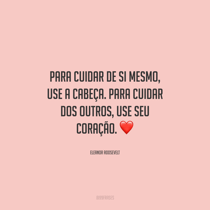 Para cuidar de si mesmo, use a cabeça. Para cuidar dos outros, use seu coração. 