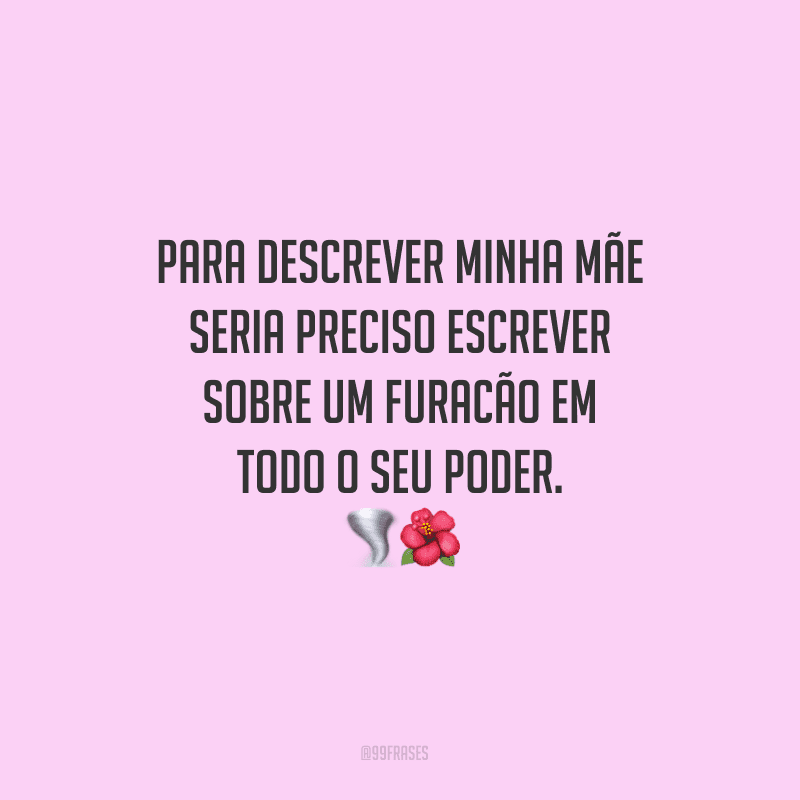 Para descrever minha mãe seria preciso escrever sobre um furacão em todo o seu poder.