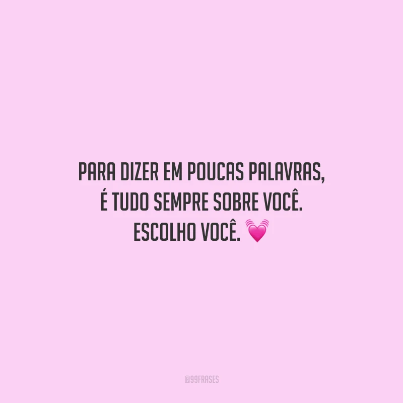 Para dizer em poucas palavras, é tudo sempre sobre você. Escolho você.