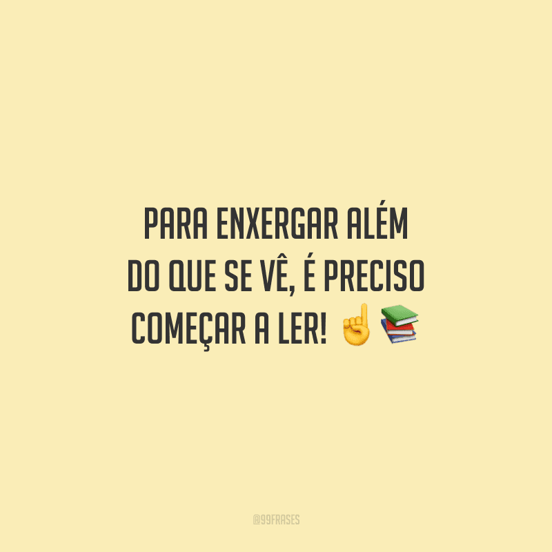 Para enxergar além do que se vê, é preciso começar a ler!