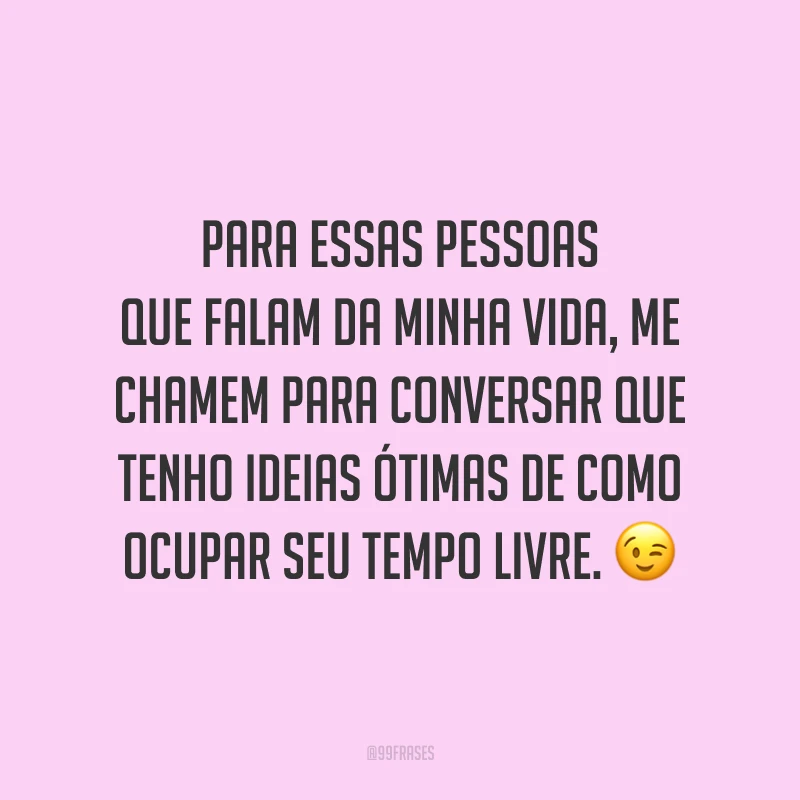 Para essas pessoas que falam da minha vida, me chamem para conversar que tenho ideias ótimas de como ocupar seu tempo livre. 😉