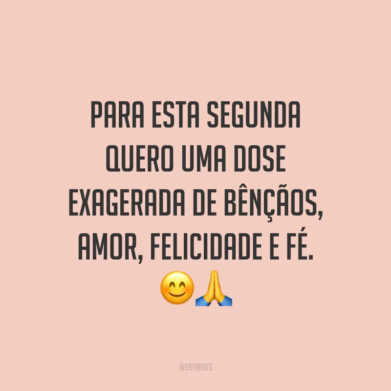 Para esta segunda quero uma dose exagerada de bênçãos, amor, felicidade e fé. 😊🙏