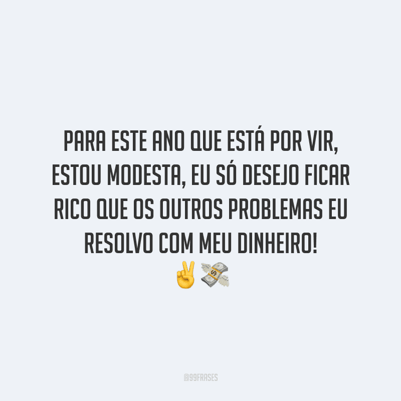 Para este ano que está por vir, estou modesta, eu só desejo ficar rico que os outros problemas eu resolvo com meu dinheiro!