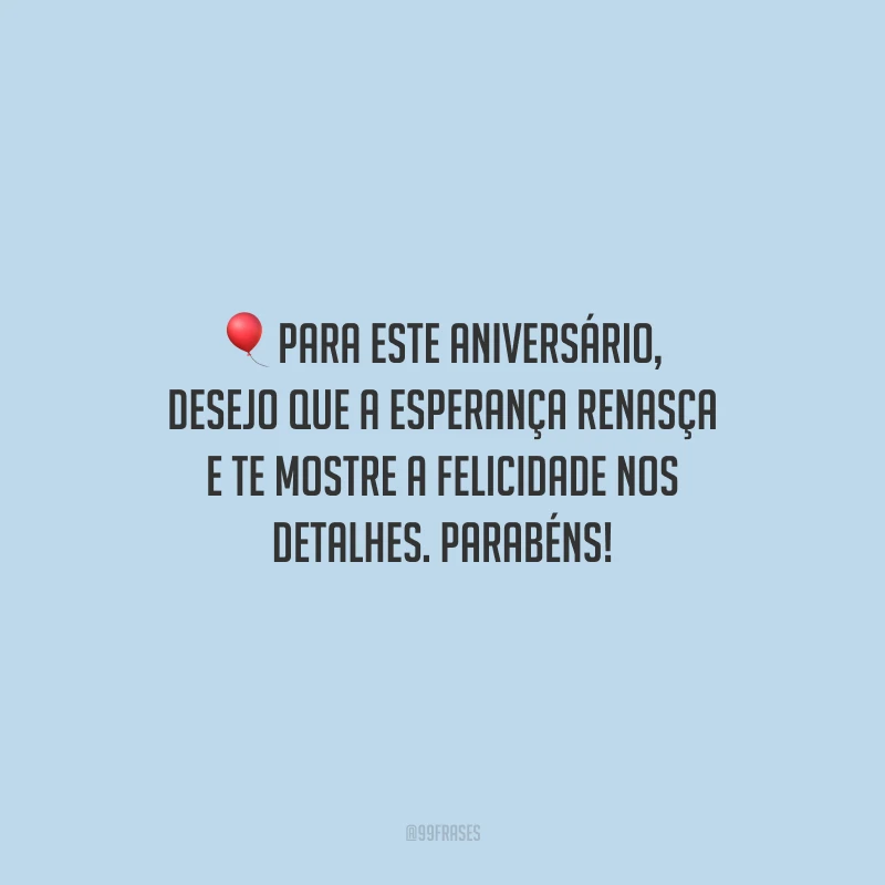 Para este aniversário, desejo que a esperança renasça e te mostre a felicidade nos detalhes. Parabéns!