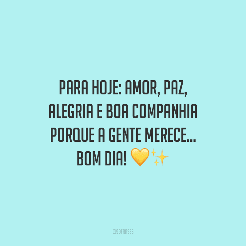 Para hoje: amor, paz, alegria e boa companhia porque a gente merece... Bom dia!