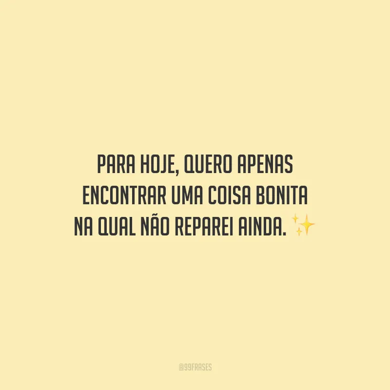 Para hoje, quero apenas encontrar uma coisa bonita na qual não reparei ainda.