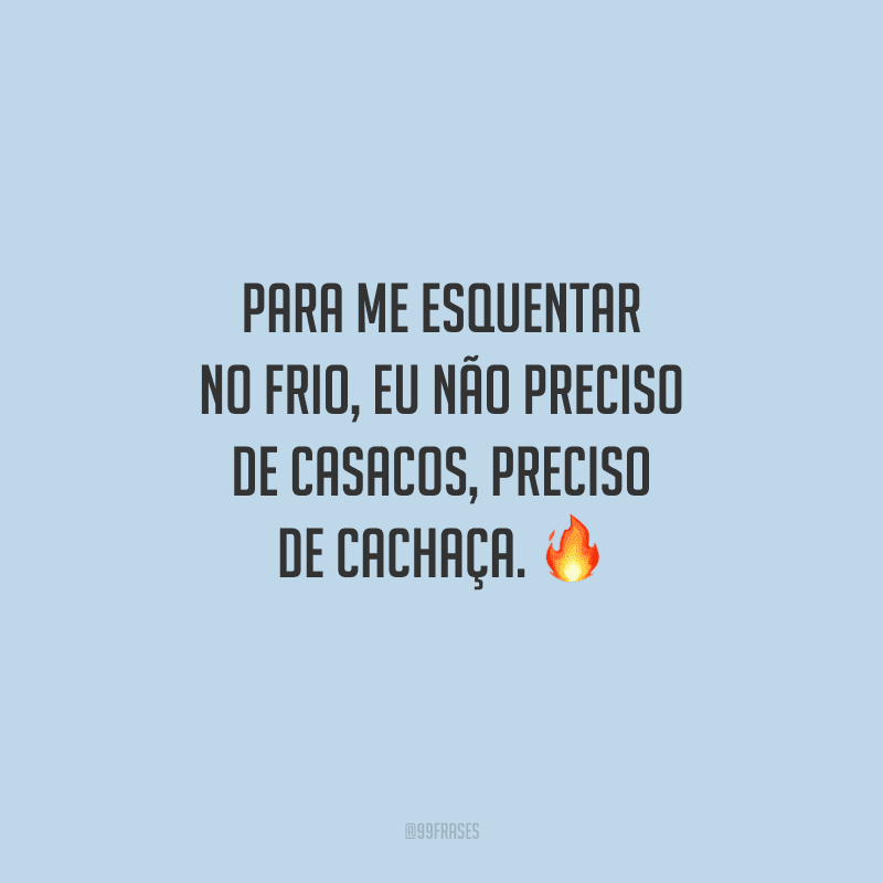 Para me esquentar no frio, eu não preciso de casacos, preciso de cachaça.