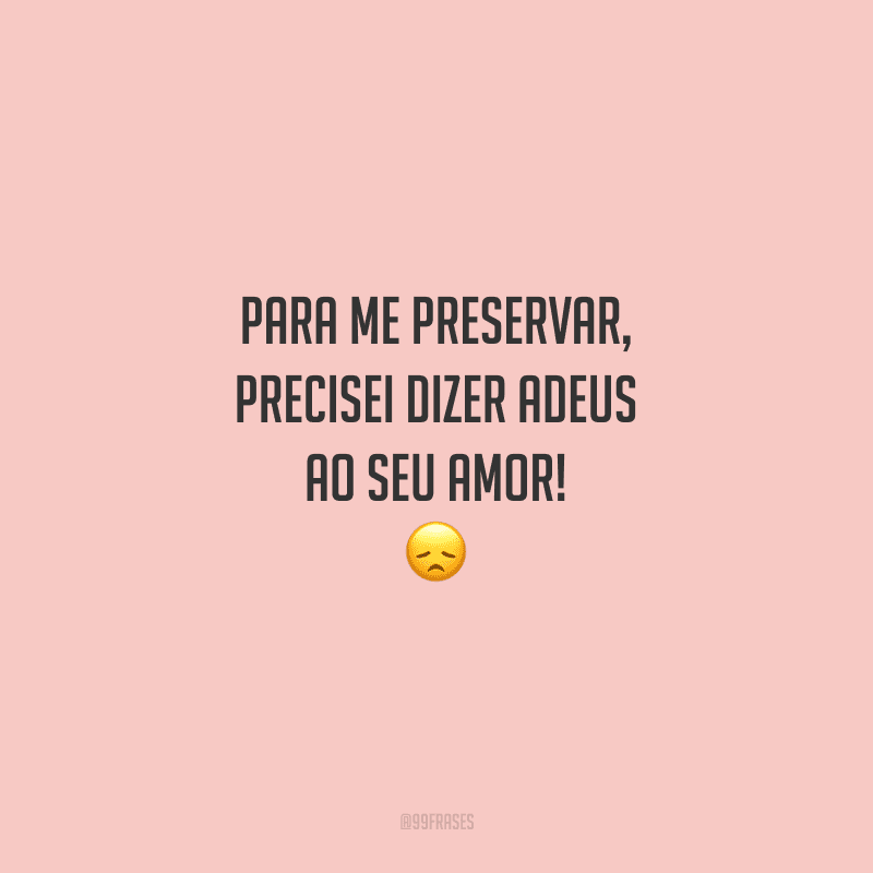 Para me preservar, precisei dizer adeus ao seu amor!