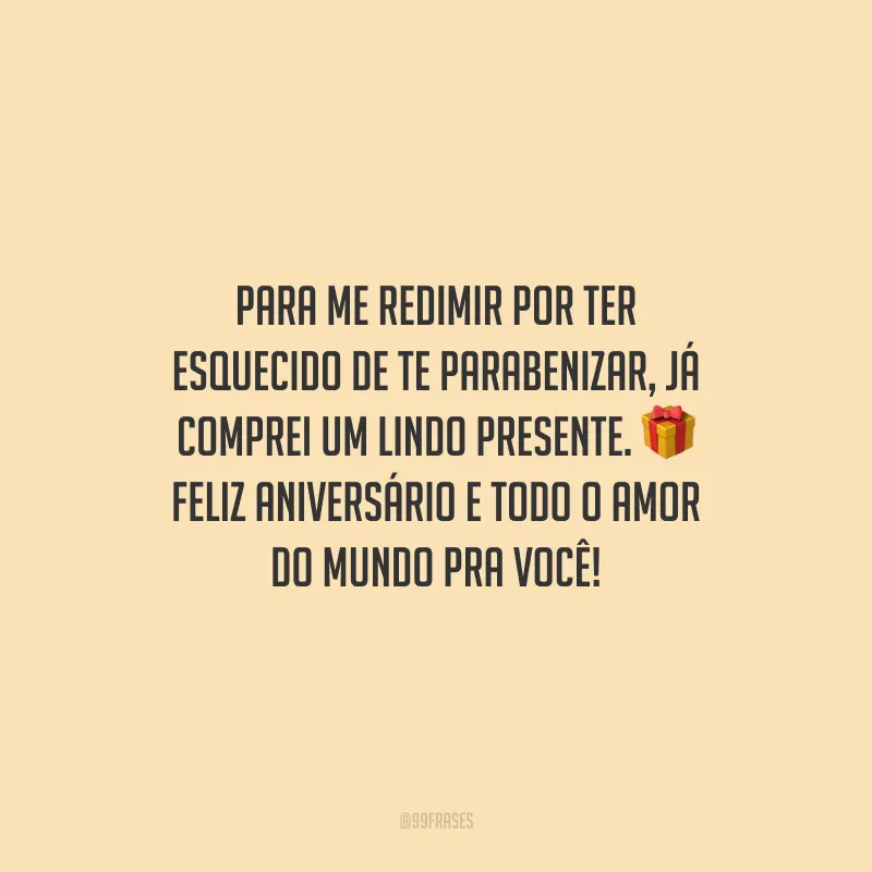 Para me redimir por ter esquecido de te parabenizar, já comprei um lindo presente. Feliz aniversário e todo o amor do mundo pra você!