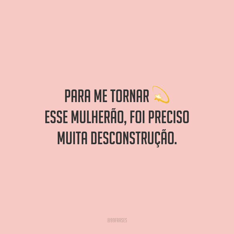 Para me tornar esse mulherão, foi preciso muita desconstrução.