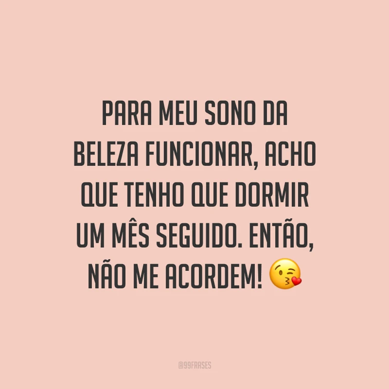 Para meu sono da beleza funcionar, acho que tenho que dormir um mês seguido. Então, não me acordem! ?