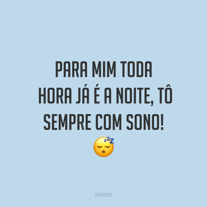 Para mim toda hora já é a noite, tô sempre com sono! ?
