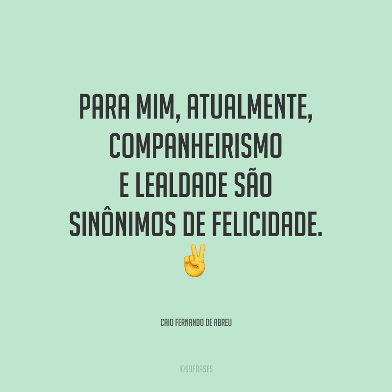 Para mim, atualmente, companheirismo e lealdade são sinônimos de felicidade. 
