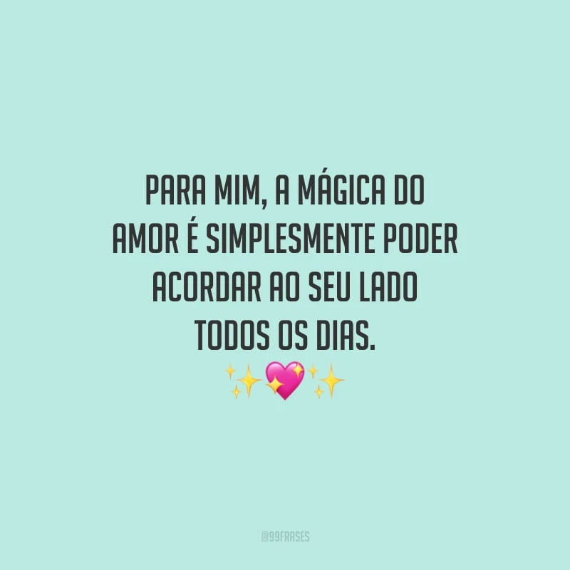 Para mim, a mágica do amor é simplesmente poder acordar ao seu lado todos os dias.
