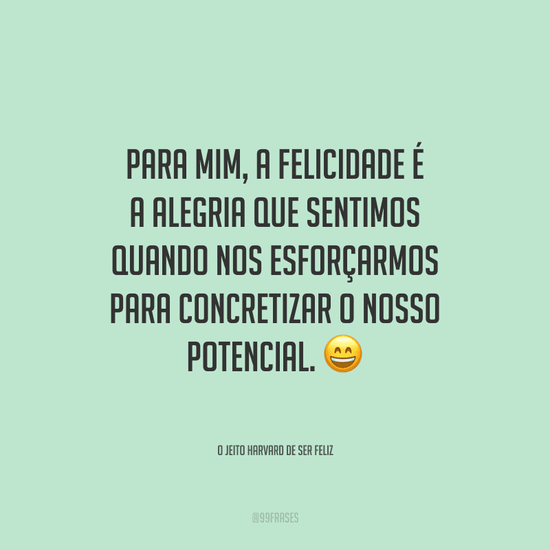 Para mim, a felicidade é a alegria que sentimos quando nos esforçarmos para concretizar o nosso potencial. 