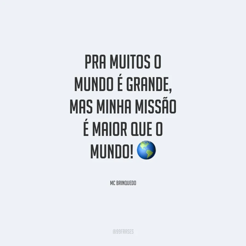 Pra muitos o mundo é grande, mas minha missão é maior que o mundo! 