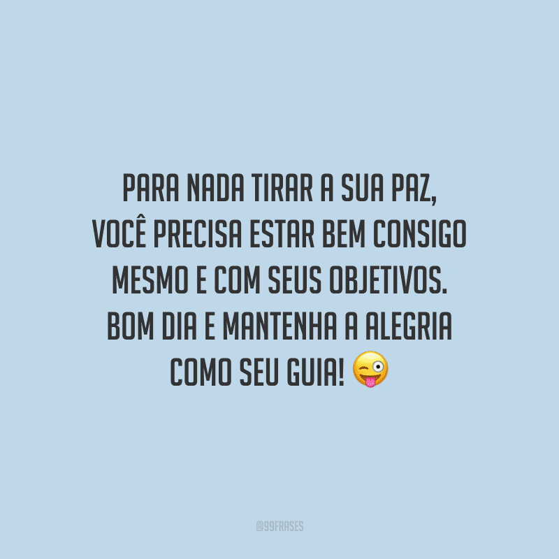 Para nada tirar a sua paz, você precisa estar bem consigo mesmo e com seus objetivos. Bom dia e mantenha a alegria como seu guia!